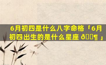 6月初四是什么八字命格「6月初四出生的是什么星座 🐶 」